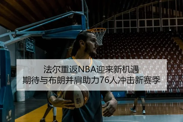 法尔重返NBA迎来新机遇 期待与布朗并肩助力76人冲击新赛季