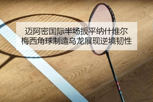 迈阿密国际半场扳平纳什维尔 梅西角球制造乌龙展现逆境韧性